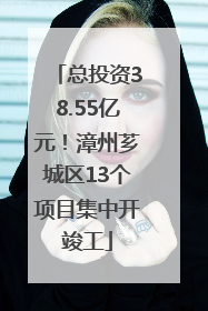 总投资38.55亿元！漳州芗城区13个项目集中开竣工