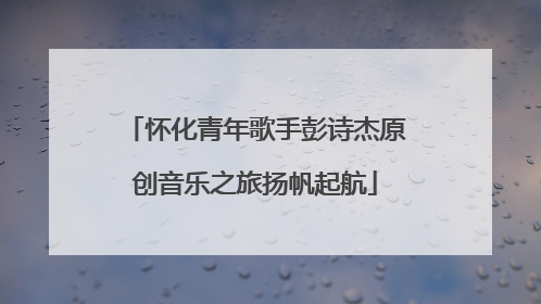 怀化青年歌手彭诗杰原创音乐之旅扬帆起航