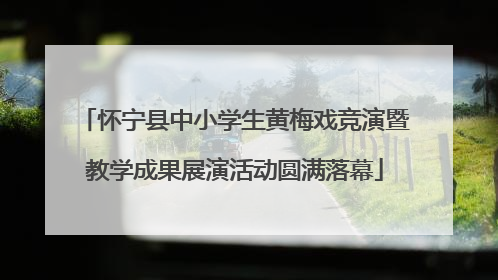 怀宁县中小学生黄梅戏竞演暨教学成果展演活动圆满落幕