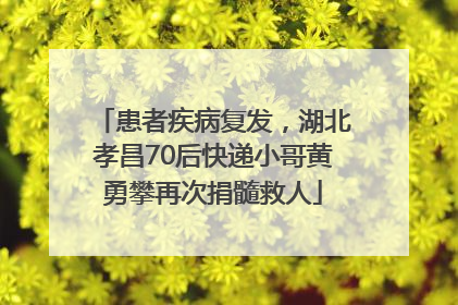 患者疾病复发，湖北孝昌70后快递小哥黄勇攀再次捐髓救人