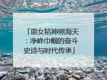惠女精神照海天：净峰巾帼的奋斗史诗与时代传承