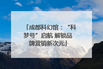 成都科幻馆：“科梦号”启航 解锁品牌营销新次元