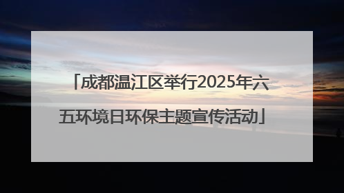 成都温江区举行2025年六五环境日环保主题宣传活动