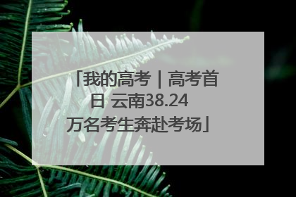 我的高考｜高考首日 云南38.24万名考生奔赴考场