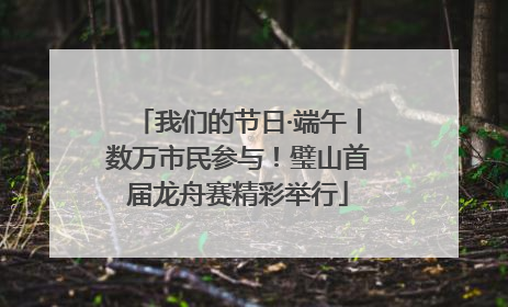 我们的节日·端午丨数万市民参与！璧山首届龙舟赛精彩举行