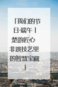 我们的节日·端午丨楚韵匠心 非遗技艺里的智慧宝藏