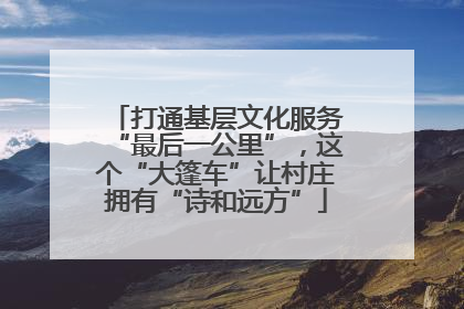 打通基层文化服务“最后一公里”，这个“大篷车”让村庄拥有“诗和远方”