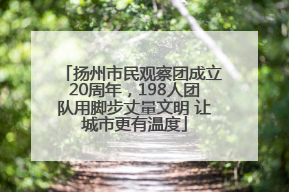 扬州市民观察团成立20周年，198人团队用脚步丈量文明 让城市更有温度