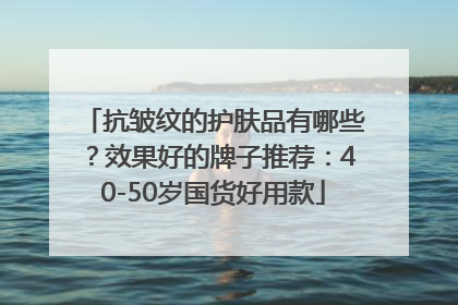 抗皱纹的护肤品有哪些？效果好的牌子推荐：40-50岁国货好用款