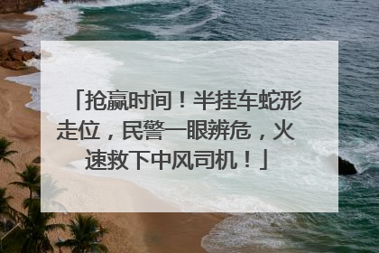 抢赢时间！半挂车蛇形走位，民警一眼辨危，火速救下中风司机！
