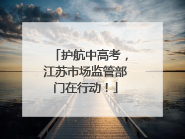护航中高考，江苏市场监管部门在行动！