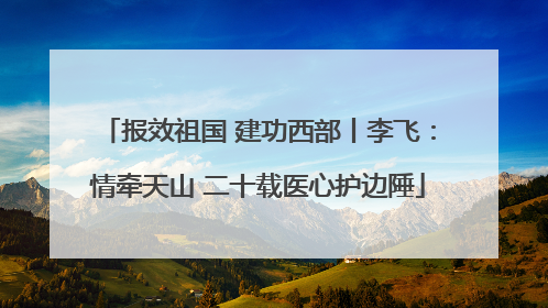 报效祖国 建功西部丨李飞：情牵天山 二十载医心护边陲