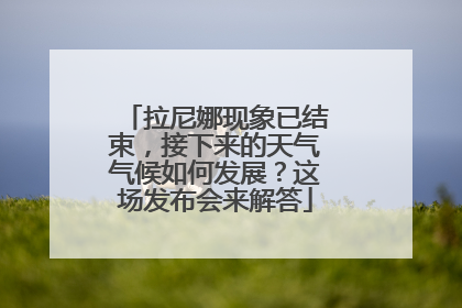 拉尼娜现象已结束，接下来的天气气候如何发展？这场发布会来解答