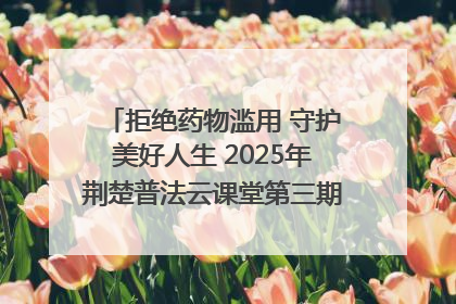 拒绝药物滥用 守护美好人生 2025年荆楚普法云课堂第三期在省女子强戒所开讲