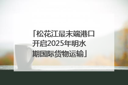 松花江最末端港口开启2025年明水期国际货物运输