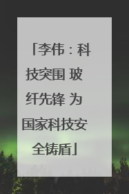 李伟：科技突围 玻纤先锋 为国家科技安全铸盾