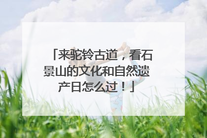 来驼铃古道，看石景山的文化和自然遗产日怎么过！