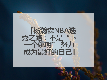 杨瀚森NBA选秀之路：不是“下一个姚明” 努力成为最好的自己