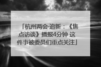杭州两会·追新：《焦点访谈》播报4分钟 这件事被委员们重点关注