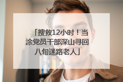 搜救12小时！当涂党员干部深山寻回八旬迷路老人