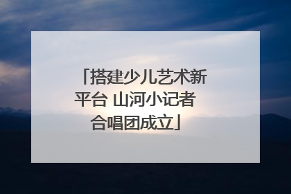 搭建少儿艺术新平台 山河小记者合唱团成立