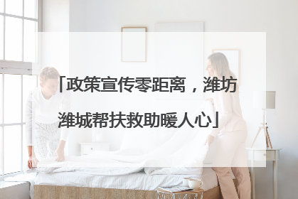 政策宣传零距离，潍坊潍城帮扶救助暖人心