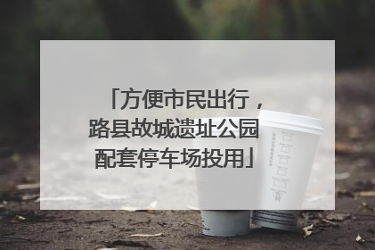 方便市民出行，路县故城遗址公园配套停车场投用