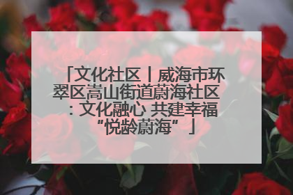 文化社区丨威海市环翠区嵩山街道蔚海社区：文化融心 共建幸福“悦龄蔚海”