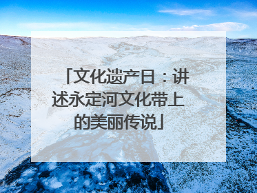文化遗产日：讲述永定河文化带上的美丽传说