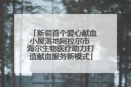 新疆首个爱心献血小屋落地阿拉尔市 海尔生物医疗助力打造献血服务新模式