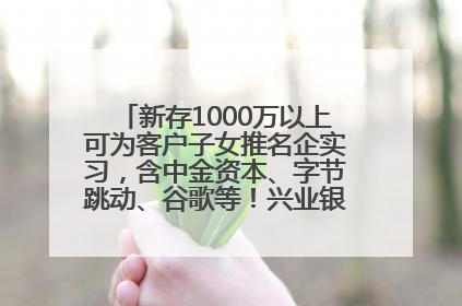 新存1000万以上可为客户子女推名企实习，含中金资本、字节跳动、谷歌等！兴业银行回应：属实