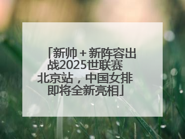 新帅＋新阵容出战2025世联赛北京站，中国女排即将全新亮相