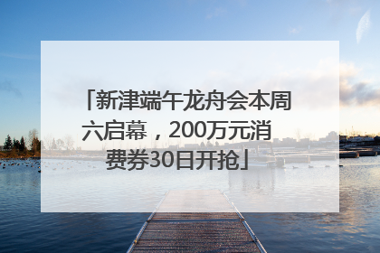 新津端午龙舟会本周六启幕，200万元消费券30日开抢