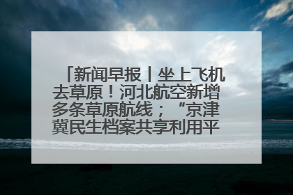 新闻早报丨坐上飞机去草原！河北航空新增多条草原航线；“京津冀民生档案共享利用平台”上线试运行>>