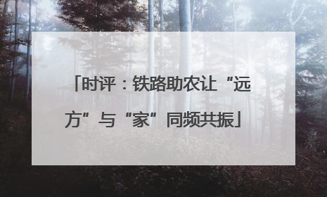 时评：铁路助农让“远方”与“家”同频共振