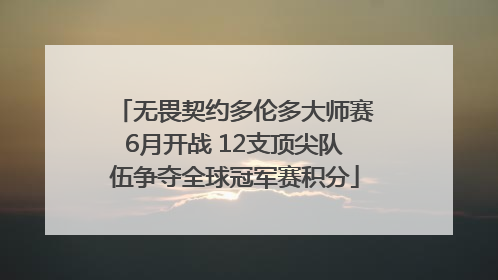 无畏契约多伦多大师赛6月开战 12支顶尖队伍争夺全球冠军赛积分