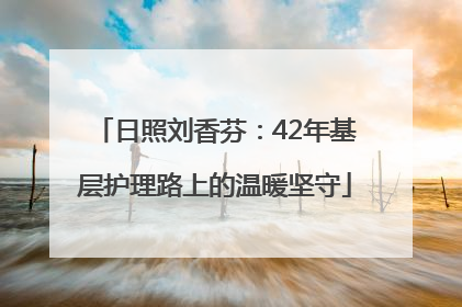 日照刘香芬：42年基层护理路上的温暖坚守