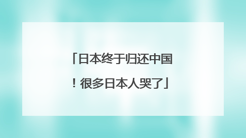日本终于归还中国！很多日本人哭了