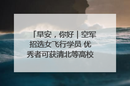 早安，你好｜空军招选女飞行学员 优秀者可获清北等高校“双学籍”