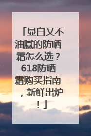 显白又不油腻的防晒霜怎么选？618防晒霜购买指南，新鲜出炉！