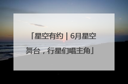 星空有约｜6月星空舞台，行星们唱主角