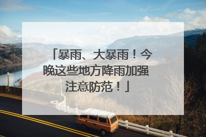 暴雨、大暴雨！今晚这些地方降雨加强 注意防范！