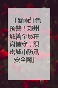 暴雨红色预警！郑州城管全员在岗值守，织密城市防汛安全网
