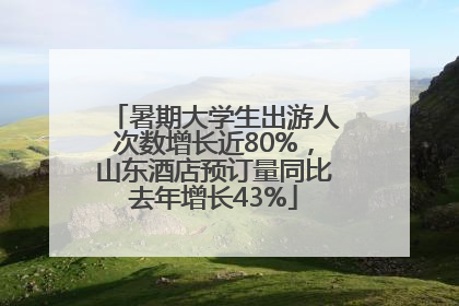 暑期大学生出游人次数增长近80%，山东酒店预订量同比去年增长43%