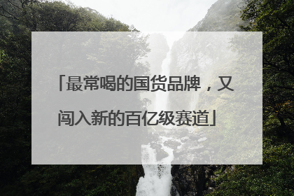 最常喝的国货品牌，又闯入新的百亿级赛道
