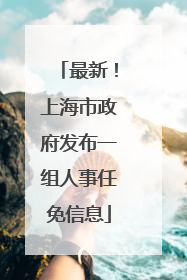 最新！上海市政府发布一组人事任免信息