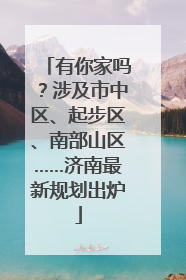 有你家吗？涉及市中区、起步区、南部山区……济南最新规划出炉