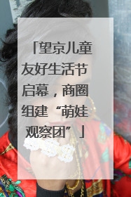 望京儿童友好生活节启幕，商圈组建“萌娃观察团”