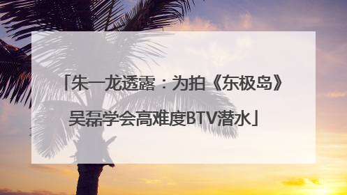 朱一龙透露：为拍《东极岛》吴磊学会高难度BTV潜水