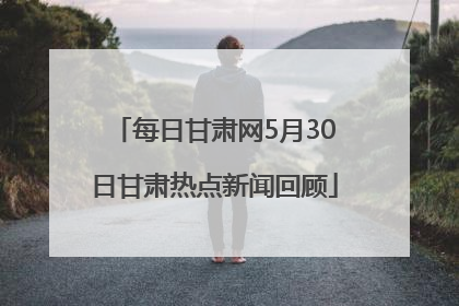 每日甘肃网5月30日甘肃热点新闻回顾